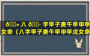 🌻 八 🌷 字甲子庚午甲申甲戌女命（八字甲子庚午甲申甲戌女命详解）